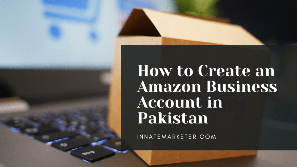How to Create an Amazon Business Account in Pakistan - Innatemarketer